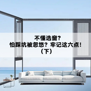 不懂选窗？怕踩坑被忽悠？牢记这六点！（下）