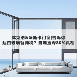 威克纳&沃斯卡门窗|告诉你，超白玻璃智商税？自爆直降80%真相
