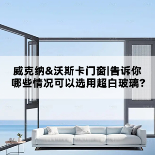 威克纳&沃斯卡门窗|告诉你，哪些情况可以选用超白玻璃？