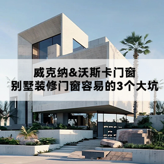 威克纳&沃斯卡门窗|别墅装修门窗容易的3个大坑