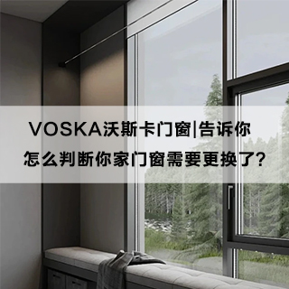 VOSKA沃斯卡门窗|告诉你，怎么判断你家门窗需要更换了？