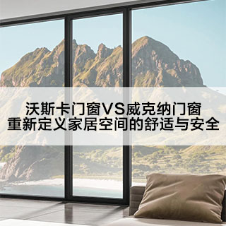 沃斯卡VS威克纳门窗|重新定义家居空间的舒适与安全