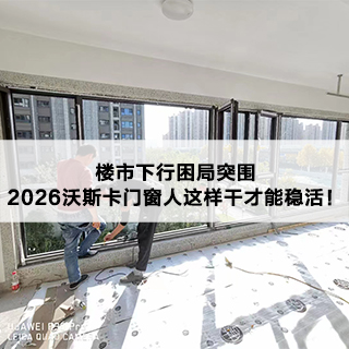楼市下行困局突围，2026沃斯卡门窗人这样干才能稳活！